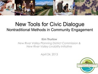New Tools for Civic Dialogue
Nontraditional Methods in Community Engagement
Kim Thurlow
New River Valley Planning District Commission &
New River Valley Livability Initiative
April 24, 2013
 