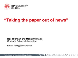 Neil Thurman and Merja Myllylahti
Graduate School of Journalism
Email: neilt@soi.city.ac.uk
“Taking the paper out of news”
 