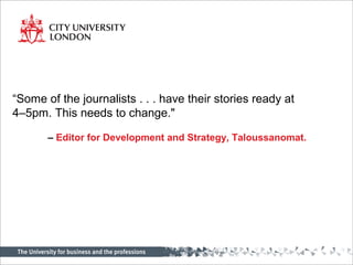 “Some of the journalists . . . have their stories ready at
4–5pm. This needs to change."
– Editor for Development and Strategy, Taloussanomat.
 