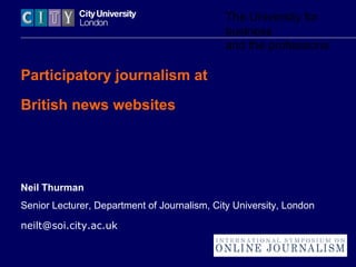 The University for
business
and the professions
Participatory journalism at
British news websites
Neil Thurman
Senior Lecturer, Department of Journalism, City University, London
neilt@soi.city.ac.uk
 