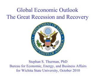 Global Economic Outlook The Great Recession and Recovery Stephan S. Thurman, PhD Bureau for Economic, Energy, and Business Affairs for Wichita State University, October 2010 