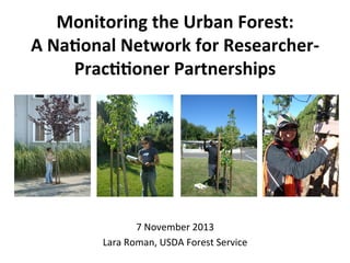 Monitoring	
  the	
  Urban	
  Forest:	
  
A	
  Na3onal	
  Network	
  for	
  Researcher-­‐
Prac33oner	
  Partnerships	
  

7	
  November	
  2013	
  
Lara	
  Roman,	
  USDA	
  Forest	
  Service	
  

 