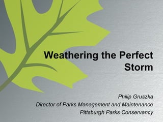 Weathering the Perfect
Storm
Philip Gruszka
Director of Parks Management and Maintenance
Pittsburgh Parks Conservancy

 