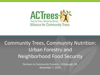 Community Trees, Community Nutrition:
Urban Forestry and
Neighborhood Food Security
Partners in Community Forestry – Pittsburgh, PA
November 7, 2013

 