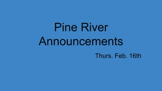 Pine River
Announcements
Thurs. Feb. 16th
 