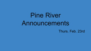 Pine River
Announcements
Thurs. Feb. 23rd
 