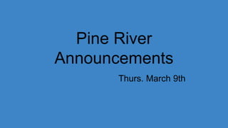 Pine River
Announcements
Thurs. March 9th
 