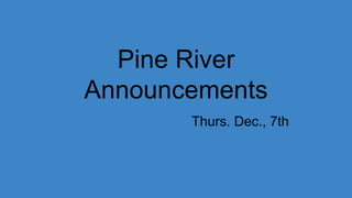 Pine River
Announcements
Thurs. Dec., 7th
 