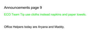 Announcements page 9
ECO Team Tip use cloths instead napkins and paper towels.
Office Helpers today are Aryana and Maddy.
 