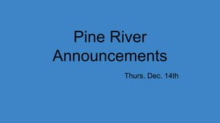 Pine River
Announcements
Thurs. Dec. 14th
 