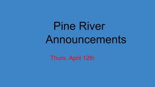 Pine River
Announcements
Thurs. April 12th
 