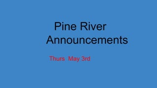 Pine River
Announcements
Thurs May 3rd
 