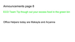 Announcements page 8
ECO Team Tip though out your excess food in the green bin
Office Helpers today are Makayla and Aryanna
 
