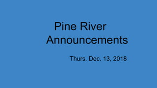 Pine River
Announcements
Thurs. Dec. 13, 2018
 
