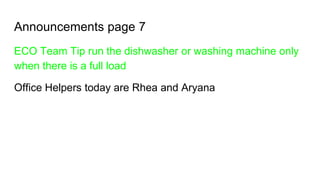 Announcements page 7
ECO Team Tip run the dishwasher or washing machine only
when there is a full load
Office Helpers today are Rhea and Aryana
 