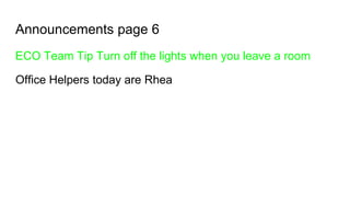 Announcements page 6
ECO Team Tip Turn off the lights when you leave a room
Office Helpers today are Rhea
 