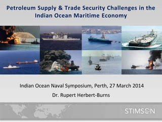 Petroleum Supply & Trade Security Challenges in the
Indian Ocean Maritime Economy
Dr. Rupert Herbert-Burns
Indian Ocean Naval Symposium, Perth, 27 March 2014
 