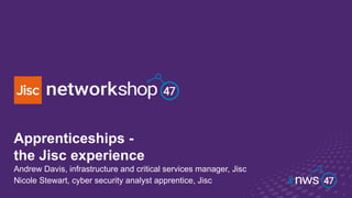Apprenticeships -
the Jisc experience
Andrew Davis, infrastructure and critical services manager, Jisc
Nicole Stewart, cyber security analyst apprentice, Jisc
 