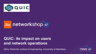 QUIC: its impact on users
and network operations
Gorry Fairhurst, school of engineering, University of Aberdeen
 