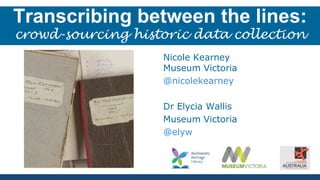 Transcribing between the lines:
crowd-sourcing historic data collection
Nicole Kearney
Museum Victoria
@nicolekearney
Dr Elycia Wallis
Museum Victoria
@elyw
 