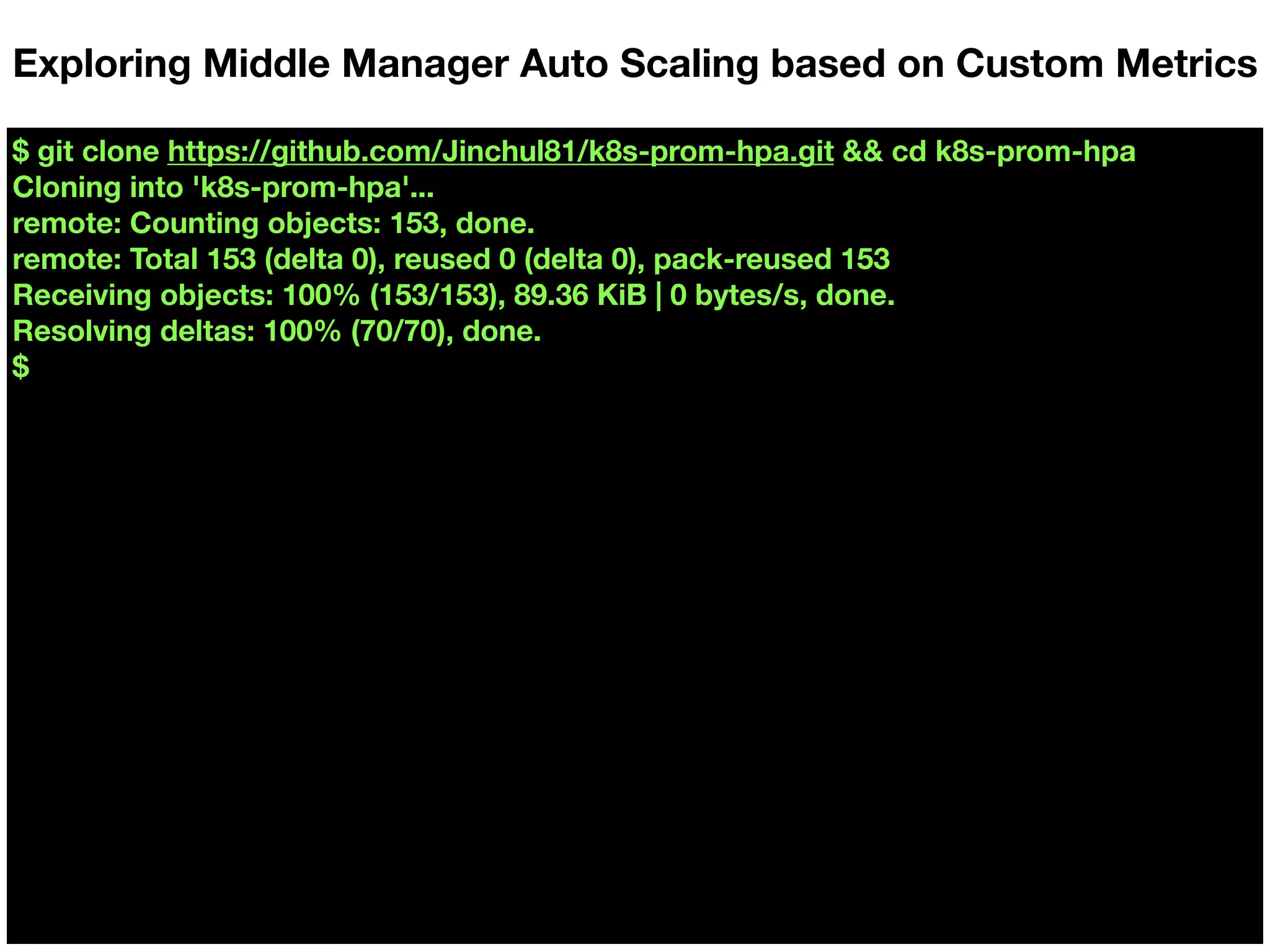 $ git clone https://github.com/Jinchul81/k8s-prom-hpa.git && cd k8s-prom-hpa
Cloning into 'k8s-prom-hpa'...
remote: Counting objects: 153, done.
remote: Total 153 (delta 0), reused 0 (delta 0), pack-reused 153
Receiving objects: 100% (153/153), 89.36 KiB | 0 bytes/s, done.
Resolving deltas: 100% (70/70), done.
$
Exploring Middle Manager Auto Scaling based on Custom Metrics
 