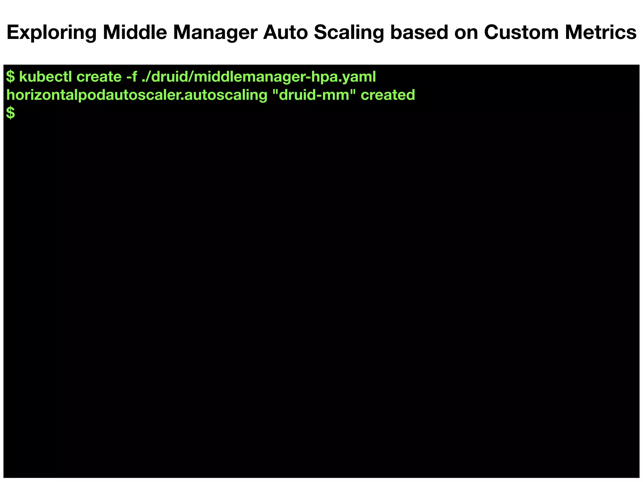 $ kubectl create -f ./druid/middlemanager-hpa.yaml
horizontalpodautoscaler.autoscaling "druid-mm" created
$
Exploring Middle Manager Auto Scaling based on Custom Metrics
 