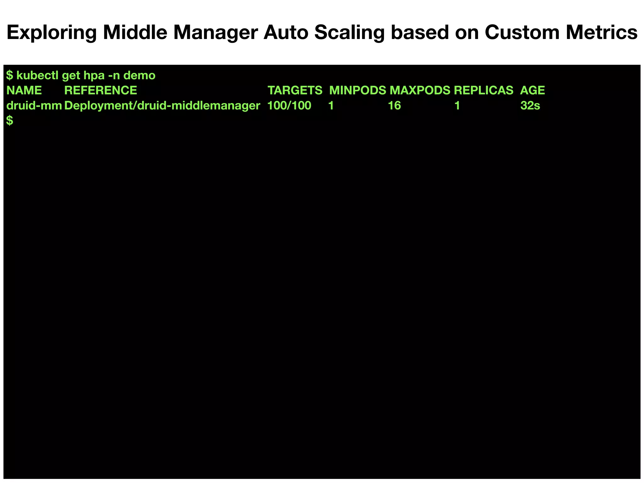 $ kubectl get hpa -n demo
NAME REFERENCE TARGETS MINPODS MAXPODS REPLICAS AGE
druid-mm Deployment/druid-middlemanager 100/100 1 16 1 32s
$
Exploring Middle Manager Auto Scaling based on Custom Metrics
 