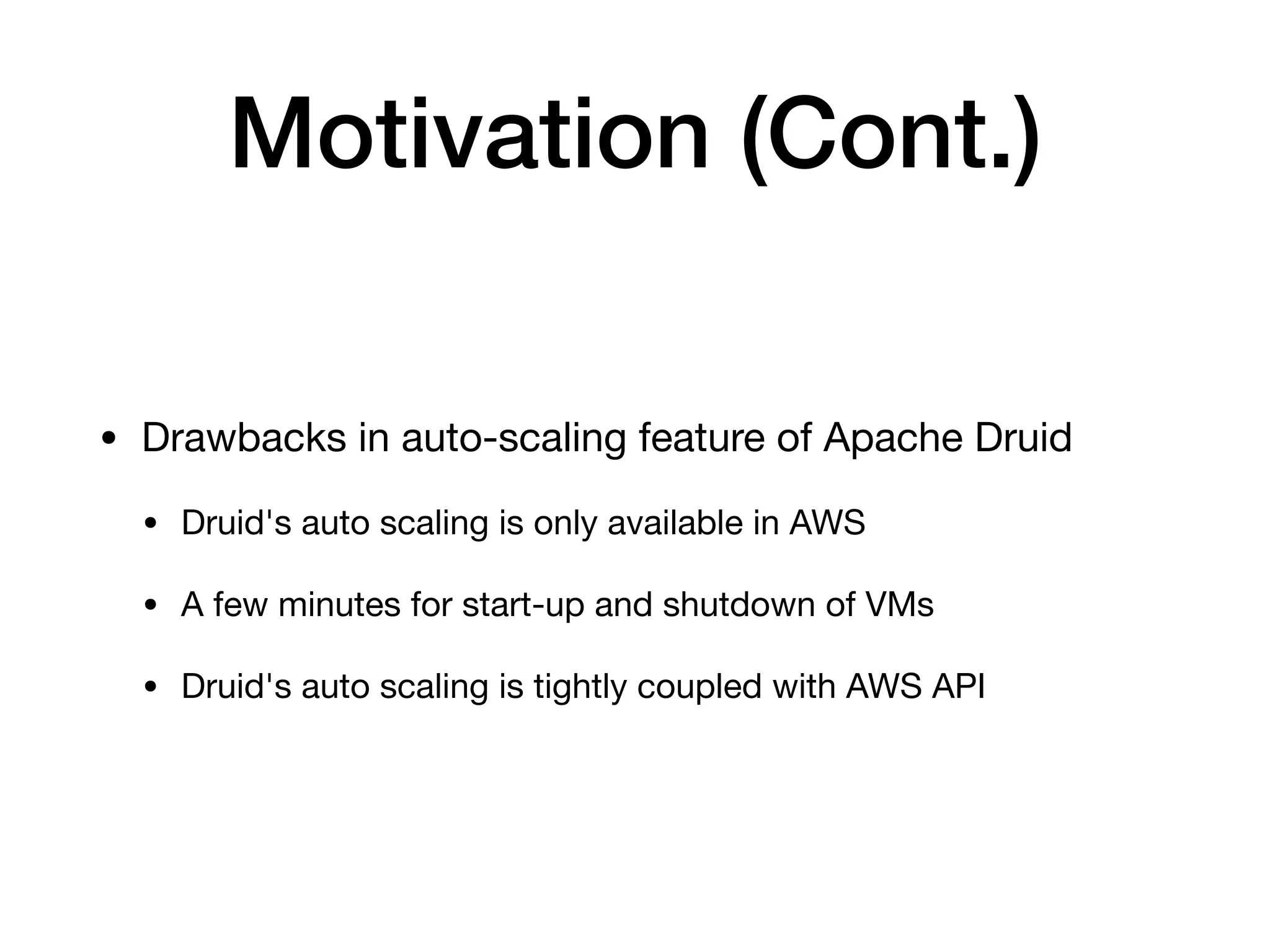 Motivation (Cont.)
• Drawbacks in auto-scaling feature of Apache Druid

• Druid's auto scaling is only available in AWS

• A few minutes for start-up and shutdown of VMs

• Druid's auto scaling is tightly coupled with AWS API
 