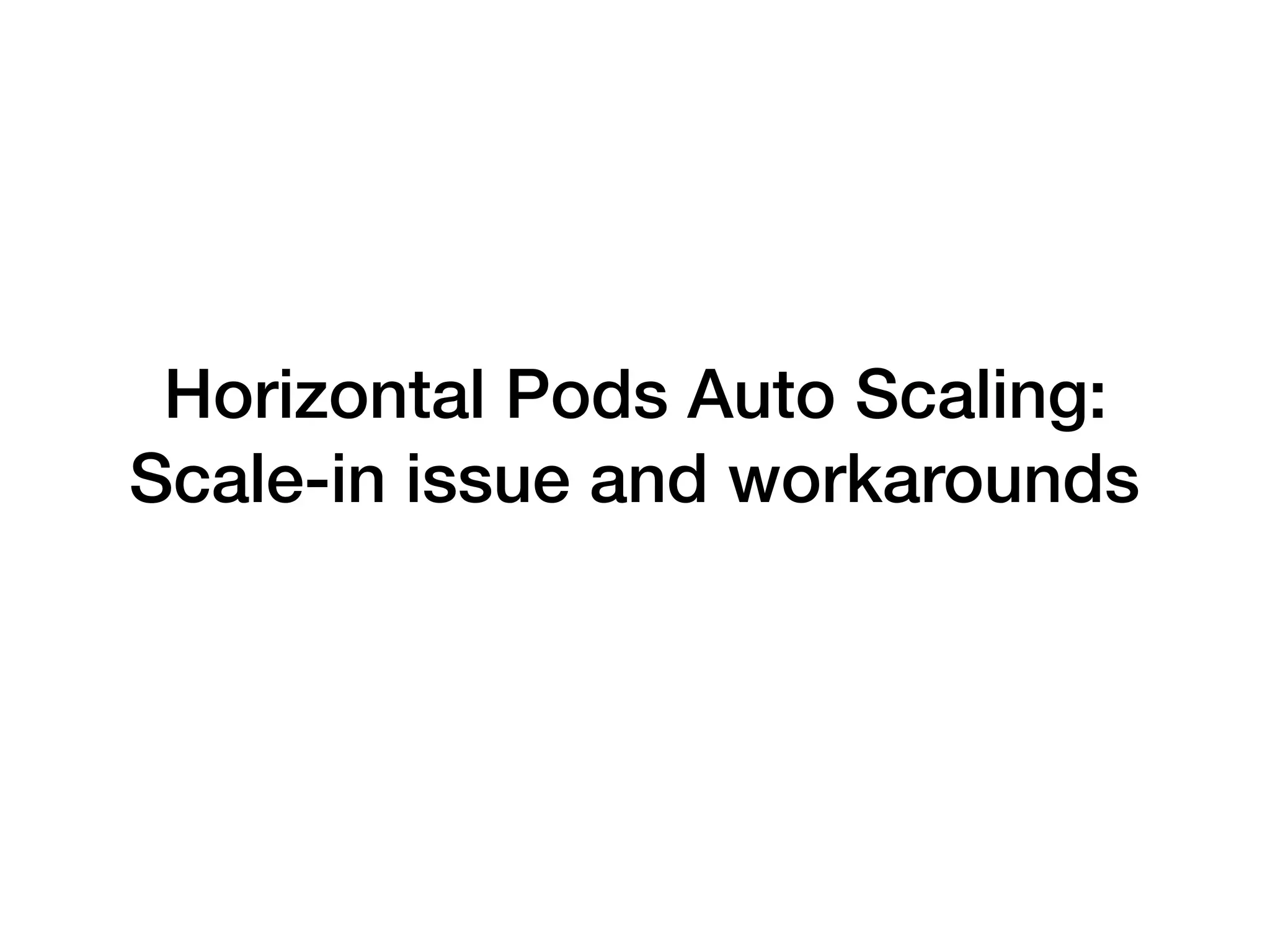 Horizontal Pods Auto Scaling:
Scale-in issue and workarounds
 