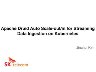 Apache Druid Auto Scale-out/in for Streaming
Data Ingestion on Kubernetes
Jinchul Kim
 