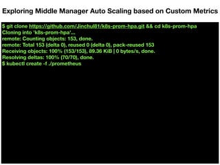 $ git clone https://github.com/Jinchul81/k8s-prom-hpa.git && cd k8s-prom-hpa
Cloning into 'k8s-prom-hpa'...
remote: Counting objects: 153, done.
remote: Total 153 (delta 0), reused 0 (delta 0), pack-reused 153
Receiving objects: 100% (153/153), 89.36 KiB | 0 bytes/s, done.
Resolving deltas: 100% (70/70), done.
$ kubectl create -f ./prometheus
Exploring Middle Manager Auto Scaling based on Custom Metrics
 