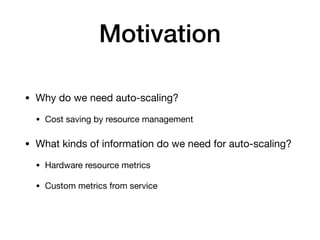 Motivation
• Why do we need auto-scaling?

• Cost saving by resource management

• What kinds of information do we need for auto-scaling?

• Hardware resource metrics

• Custom metrics from service
 