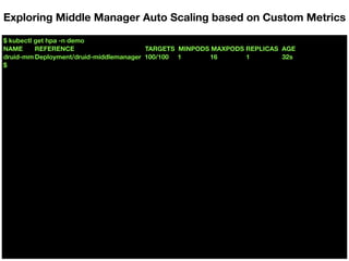 $ kubectl get hpa -n demo
NAME REFERENCE TARGETS MINPODS MAXPODS REPLICAS AGE
druid-mm Deployment/druid-middlemanager 100/100 1 16 1 32s
$
Exploring Middle Manager Auto Scaling based on Custom Metrics
 