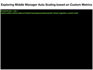 $ kubectl get --raw 
/apis/custom.metrics.k8s.io/v1beta1/namespaces/demo/pods/*/druid_ingestion_current_load
Exploring Middle Manager Auto Scaling based on Custom Metrics
 