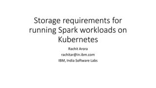 Storage requirements for
running Spark workloads on
Kubernetes
Rachit Arora
rachitar@in.ibm.com
IBM, India Software Labs
 