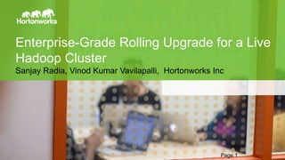 Page1 © Hortonworks Inc. 2014
Enterprise-Grade Rolling Upgrade for a Live
Hadoop Cluster
Sanjay Radia, Vinod Kumar Vavilapalli, Hortonworks Inc
Page 1
 