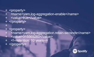 + <property>
+ <name>yarn.log-aggregation-enable</name>
+ <value>true</value>
+ </property>
+
+ <property>
+ <name>yarn.log-aggregation.retain-seconds</name>
+ <value>315569260</value>
+ <!--retention: 10 years-->
+ </property>
 