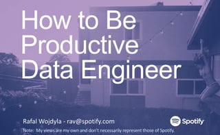 How to Be
Productive
Data Engineer
Rafal Wojdyla - rav@spotify.com
Note: My views are my own and don't necessarily represent those of Spotify.
 