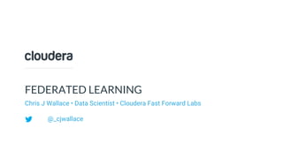 © Cloudera, Inc. All rights reserved.
FEDERATED LEARNING
Chris J Wallace • Data Scientist • Cloudera Fast Forward Labs
@_cjwallace
 