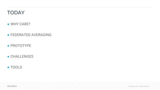 © Cloudera, Inc. All rights reserved.© Cloudera, Inc. All rights reserved.
TODAY
● WHY CARE?
● FEDERATED AVERAGING
● PROTOTYPE
● CHALLENGES
● TOOLS
 