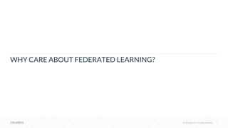 © Cloudera, Inc. All rights reserved.© Cloudera, Inc. All rights reserved.
WHY CARE ABOUT FEDERATED LEARNING?
7
 