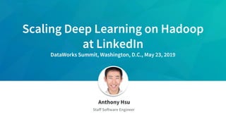 Anthony Hsu
Staff Software Engineer
Scaling Deep Learning on Hadoop
at LinkedIn
DataWorks Summit, Washington, D.C., May 23, 2019
 