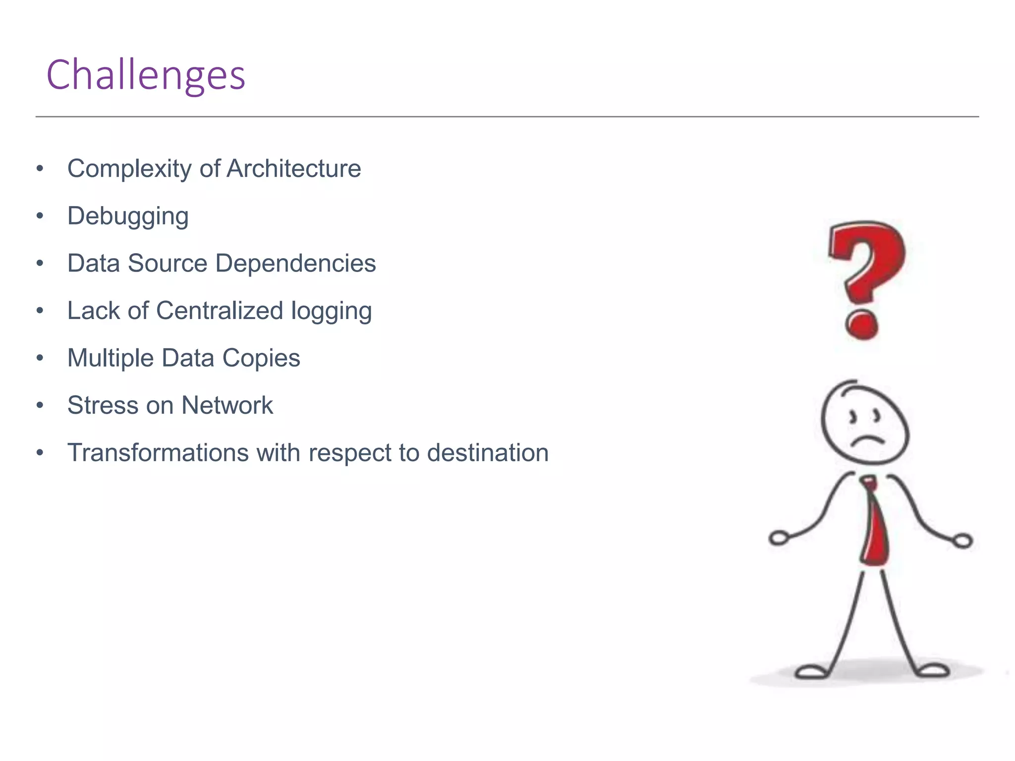 Challenges • Complexity of Architecture • Debugging • Data Source Dependencies • Lack of Centralized logging • Multiple Data Copies • Stress on Network • Transformations with respect to destination 