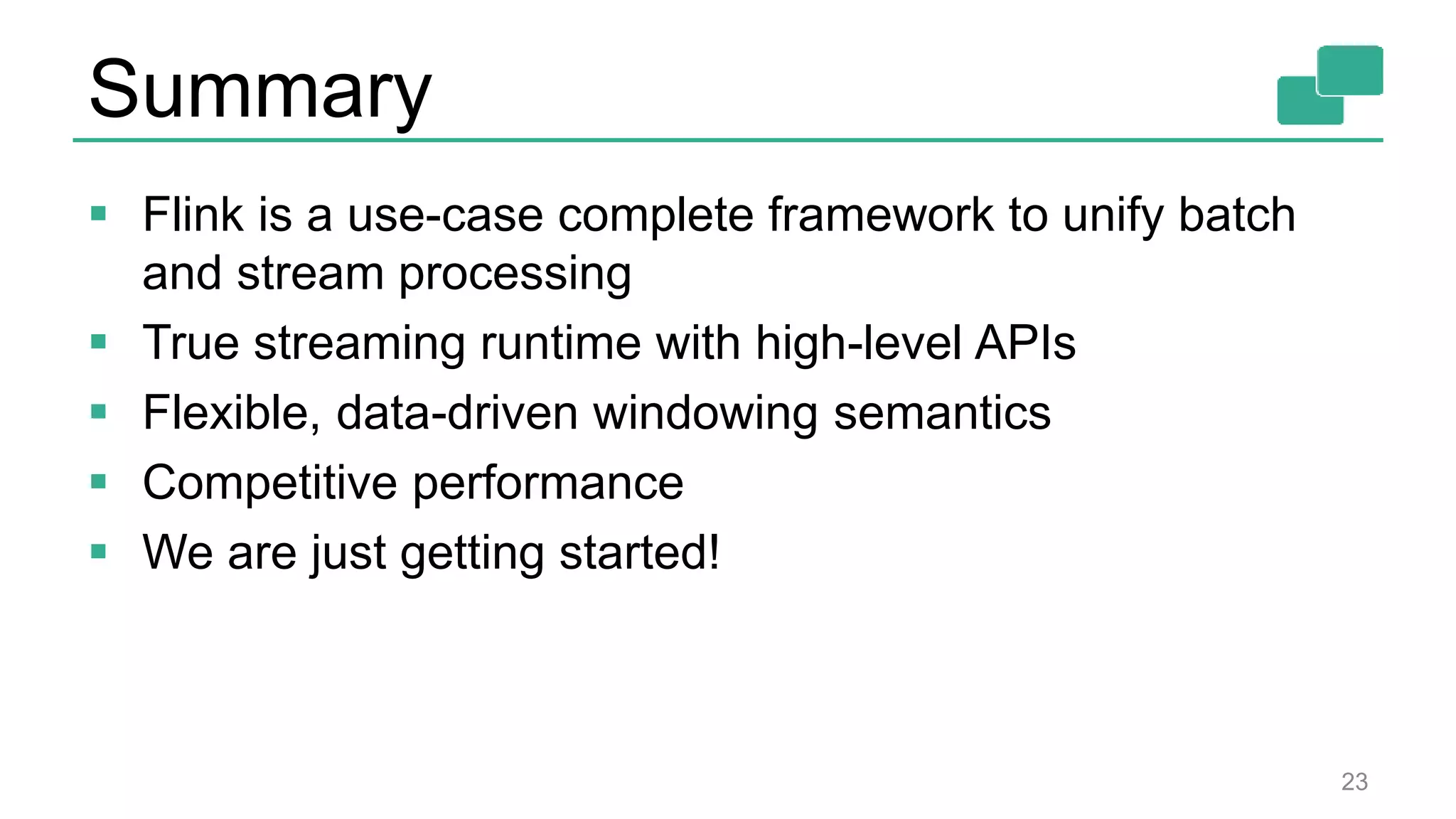 Summary  Flink is a use-case complete framework to unify batch and stream processing  True streaming runtime with high-level APIs  Flexible, data-driven windowing semantics  Competitive performance  We are just getting started! 23 