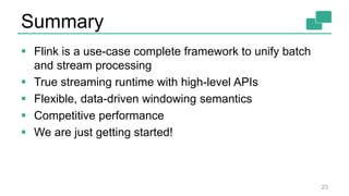 Summary
 Flink is a use-case complete framework to unify batch
and stream processing
 True streaming runtime with high-level APIs
 Flexible, data-driven windowing semantics
 Competitive performance
 We are just getting started!
23
 