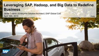 Leveraging SAP, Hadoop, and Big Data to Redefine
Business
Javier Cuerva | Enterprise Solution Architect | SAP Global CoE
April 16th, 2015 Public
 