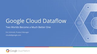 Google Cloud Dataflow
Two Worlds Become a Much Better One
Eric Schmidt, Product Manager
cloude@google.com
 