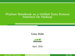 IPython Notebook as a Uniﬁed Data Science
Interface for Hadoop
Casey Stella
April, 2015
Casey Stella (Hortonworks) IPython Notebook as a Uniﬁed Data Science Interface for Hadoop April, 2015
 