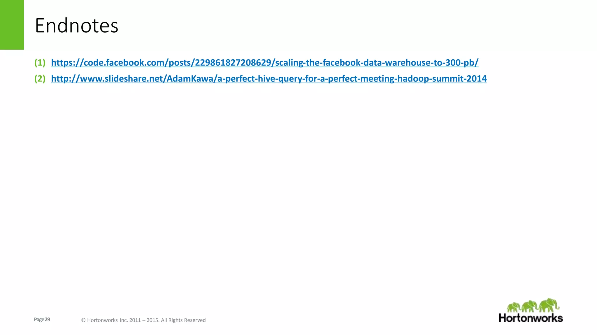 Page29 © Hortonworks Inc. 2011 – 2015. All Rights Reserved
Endnotes
(1) https://code.facebook.com/posts/229861827208629/scaling-the-facebook-data-warehouse-to-300-pb/
(2) http://www.slideshare.net/AdamKawa/a-perfect-hive-query-for-a-perfect-meeting-hadoop-summit-2014
 