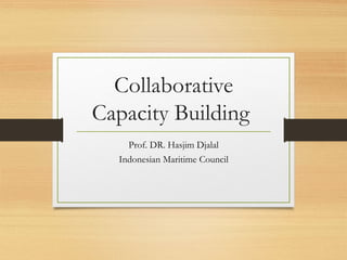 Collaborative
Capacity Building
Prof. DR. Hasjim Djalal
Indonesian Maritime Council
 